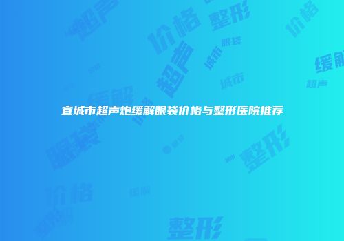 宣城市超声炮缓解眼袋价格与整形医院推荐