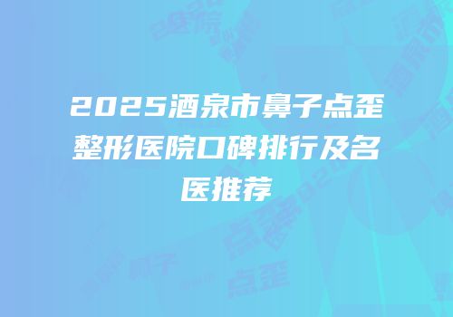2025酒泉市鼻子点歪整形医院口碑排行及名医推荐