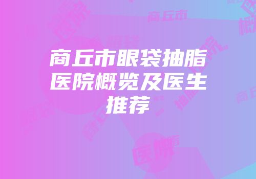 商丘市眼袋抽脂医院概览及医生推荐