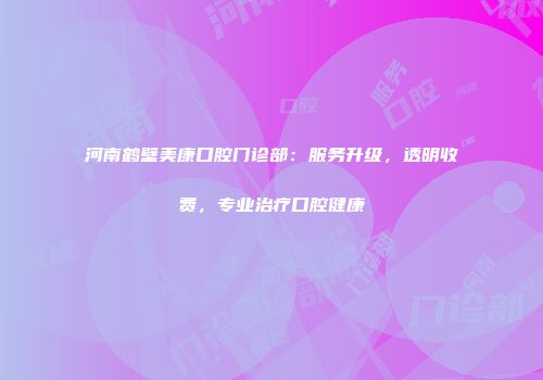 河南鹤壁美康口腔门诊部：服务升级，透明收费，专业治疗口腔健康