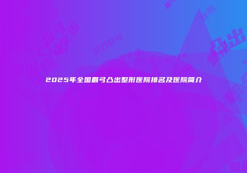 2025年全国眉弓凸出整形医院排名及医院简介