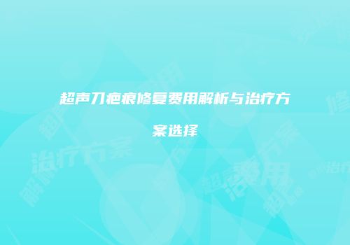 超声刀疤痕修复费用解析与治疗方案选择