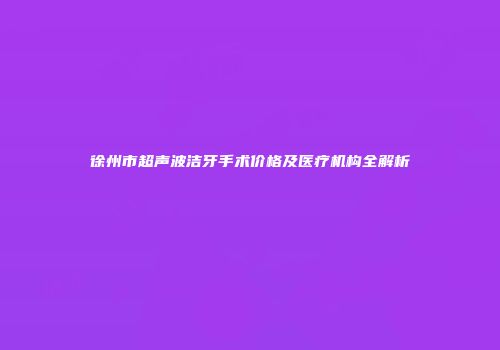 徐州市超声波洁牙手术价格及医疗机构全解析