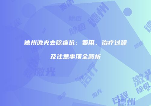 德州激光去除痘坑：费用、治疗过程及注意事项全解析