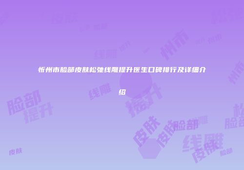 忻州市脸部皮肤松弛线雕提升医生口碑排行及详细介绍