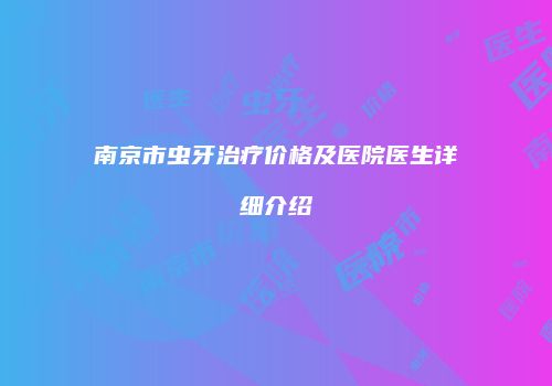 南京市虫牙治疗价格及医院医生详细介绍
