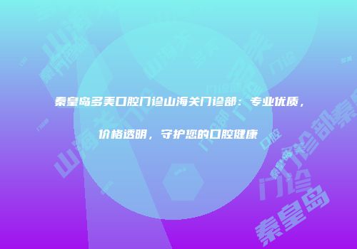 秦皇岛多美口腔门诊山海关门诊部：专业优质，价格透明，守护您的口腔健康