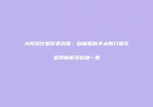 大同名仕整形美容医：自体脂肪丰太阳穴填充案例解析及价格一览