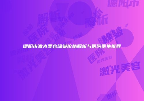 德阳市激光美容除皱价格解析与医院医生推荐