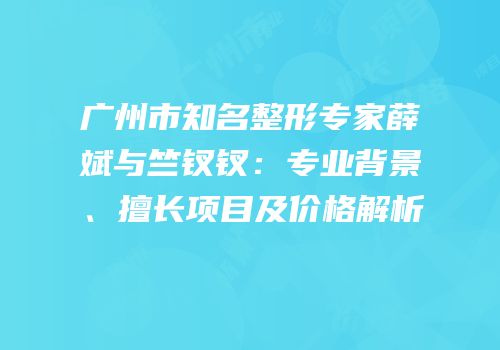 广州市知名整形专家薛斌与竺钗钗：专业背景、擅长项目及价格解析