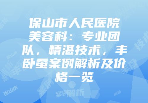 保山市人民医院美容科：专业团队，精湛技术，丰卧蚕案例解析及价格一览