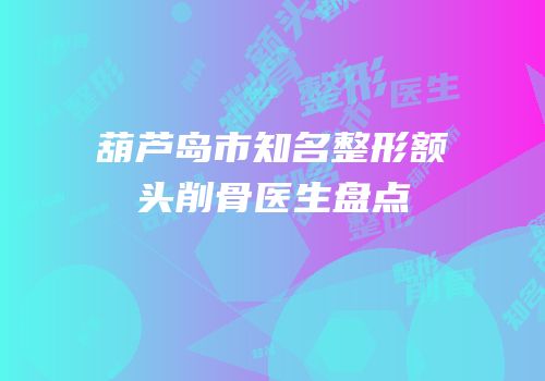 葫芦岛市知名整形额头削骨医生盘点