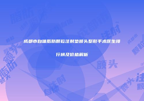 成都市自体脂肪颗粒注射垫额头整形手术医生排行榜及价格解析