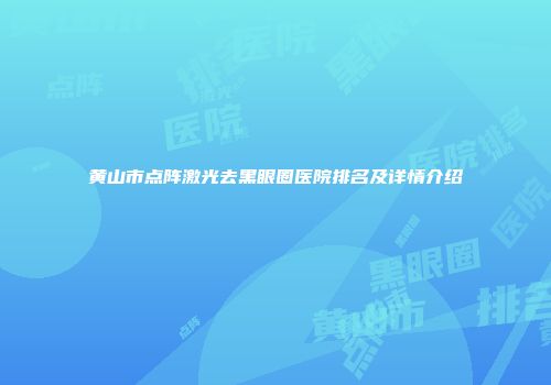 黄山市点阵激光去黑眼圈医院排名及详情介绍
