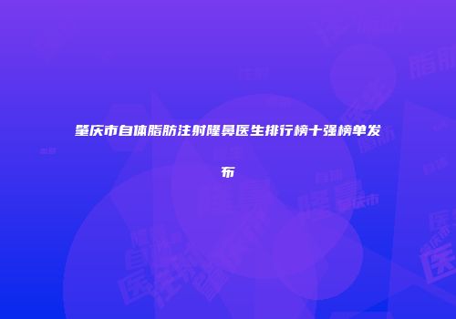 肇庆市自体脂肪注射隆鼻医生排行榜十强榜单发布