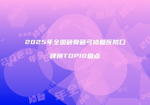 2025年全国颧骨颧弓修复医院口碑榜TOP10盘点