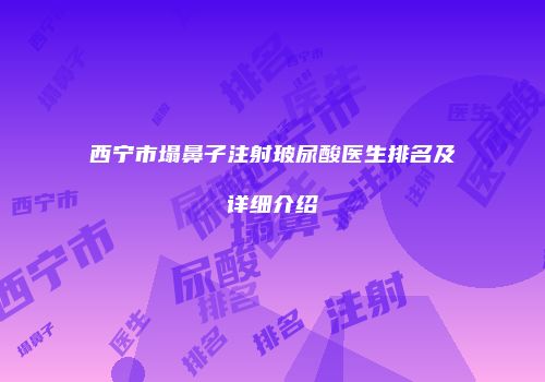 西宁市塌鼻子注射玻尿酸医生排名及详细介绍