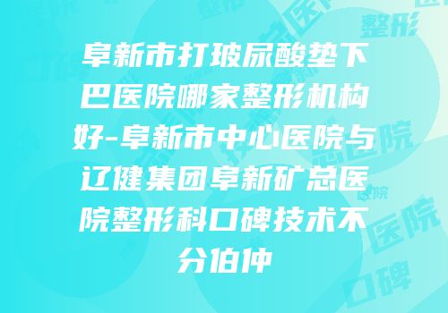阜新市打玻尿酸垫下巴医院哪家整形机构好-阜新市中心医院与辽健集团阜新矿总医院整形科口碑技术不分伯仲