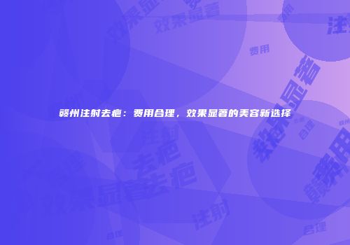 赣州注射去疤：费用合理，效果显著的美容新选择