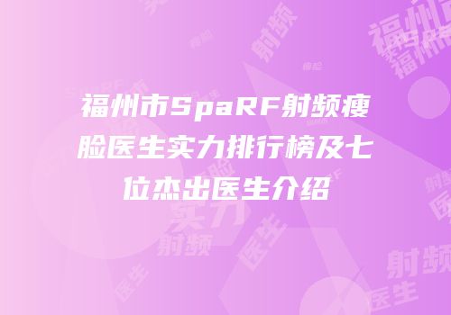 福州市SpaRF射频瘦脸医生实力排行榜及七位杰出医生介绍