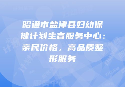 昭通市盐津县妇幼保健计划生育服务中心：亲民价格，高品质整形服务