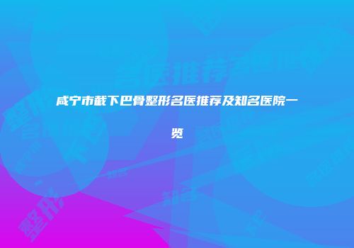 咸宁市截下巴骨整形名医推荐及知名医院一览
