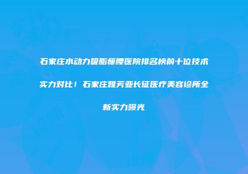 石家庄水动力吸脂瘦腰医院排名榜前十位技术实力对比！石家庄雅芳亚长征医疗美容诊所全新实力曝光