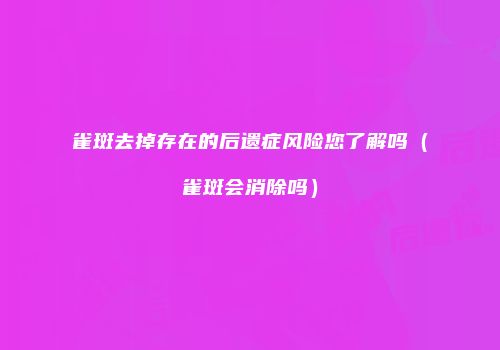 雀斑去掉存在的后遗症风险您了解吗（雀斑会消除吗）
