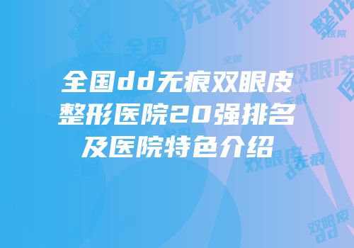 全国dd无痕双眼皮整形医院20强排名及医院特色介绍