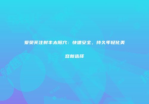 爱贝芙注射丰太阳穴：快速安全，持久年轻化美容新选择