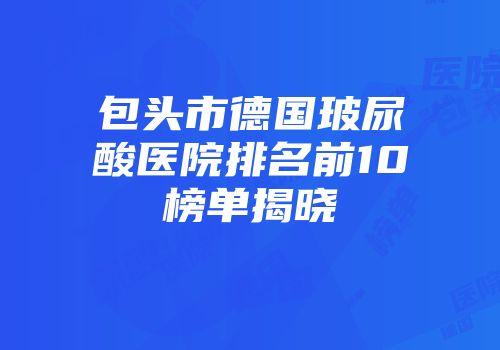 包头市德国玻尿酸医院排名前10榜单揭晓