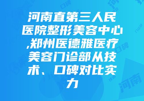 河南直第三人民医院整形美容中心,郑州医德雅医疗美容门诊部从技术、口碑对比实力
