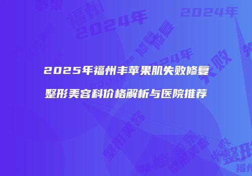 2025年福州丰苹果肌失败修复整形美容科价格解析与医院推荐