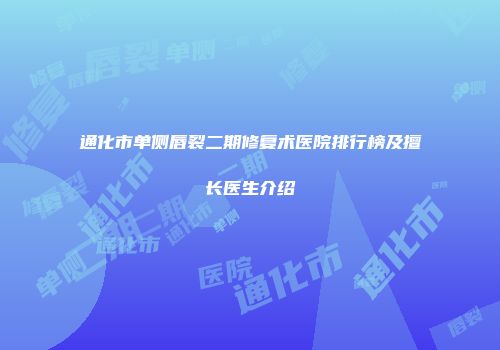 通化市单侧唇裂二期修复术医院排行榜及擅长医生介绍