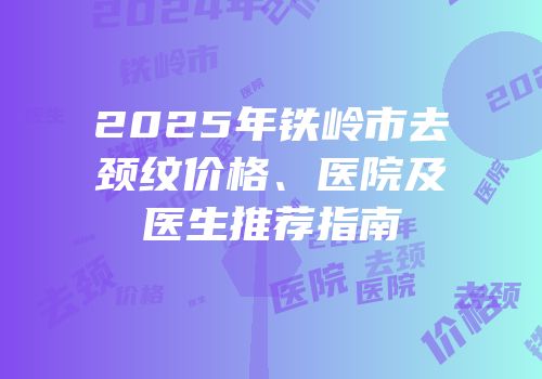 2025年铁岭市去颈纹价格、医院及医生推荐指南