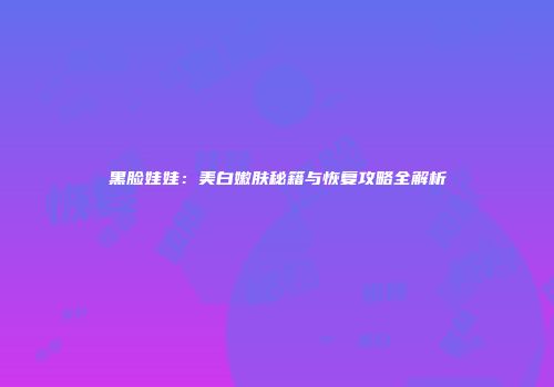 黑脸娃娃：美白嫩肤秘籍与恢复攻略全解析