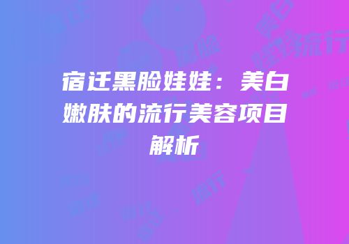 宿迁黑脸娃娃：美白嫩肤的流行美容项目解析
