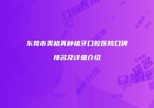 东莞市美格真种植牙口腔医院口碑排名及详细介绍