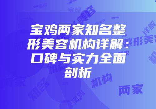 宝鸡两家知名整形美容机构详解：口碑与实力全面剖析