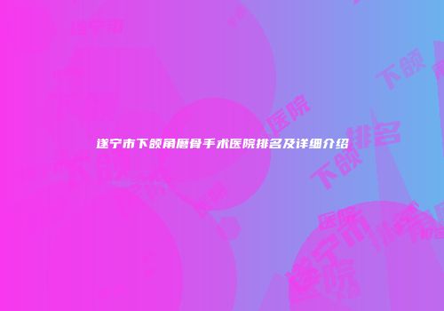 遂宁市下颌角磨骨手术医院排名及详细介绍