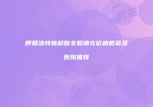 呼和浩特玻尿酸全脸填充价格概览及医院推荐