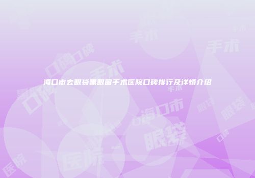 海口市去眼袋黑眼圈手术医院口碑排行及详情介绍