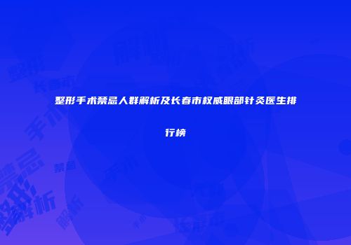 整形手术禁忌人群解析及长春市权威眼部针灸医生排行榜