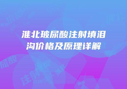 淮北玻尿酸注射填泪沟价格及原理详解