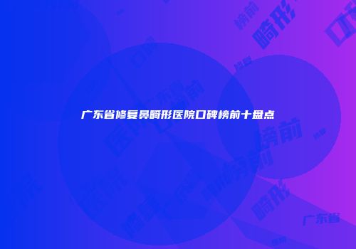 广东省修复鼻畸形医院口碑榜前十盘点