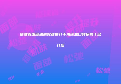 福建省面部肌肤松弛提升手术医生口碑榜前十名介绍