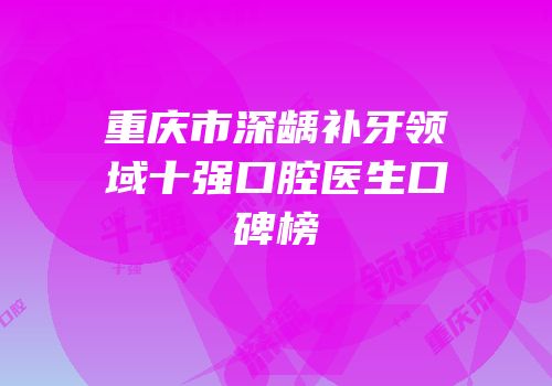 重庆市深龋补牙领域十强口腔医生口碑榜