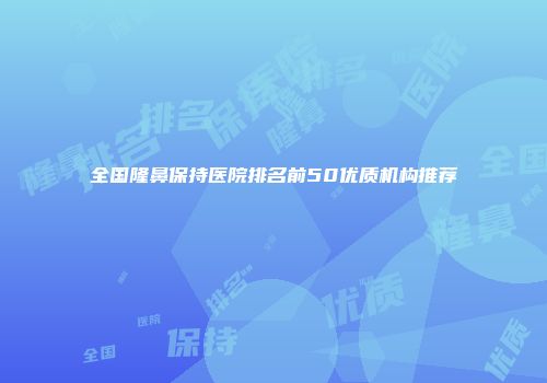 全国隆鼻保持医院排名前50优质机构推荐