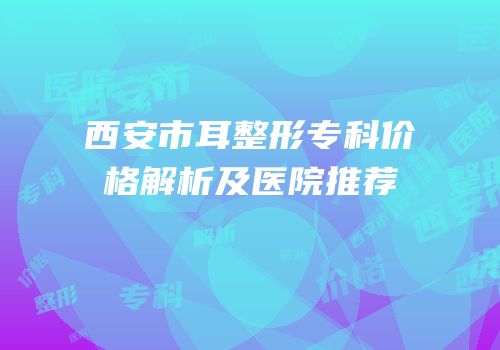 西安市耳整形专科价格解析及医院推荐