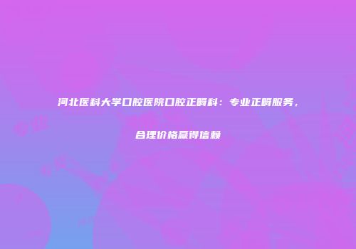 河北医科大学口腔医院口腔正畸科：专业正畸服务，合理价格赢得信赖
